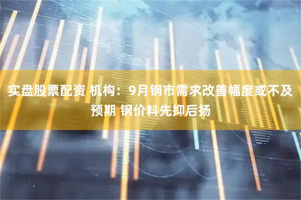 实盘股票配资 机构：9月钢市需求改善幅度或不及预期 钢价料先抑后扬