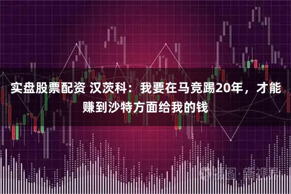 实盘股票配资 汉茨科：我要在马竞踢20年，才能赚到沙特方面给我的钱