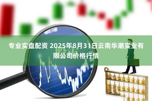 专业实盘配资 2025年8月31日云南华潮实业有限公司价格行情