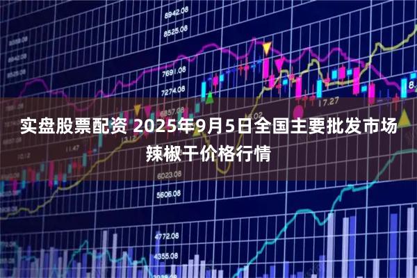 实盘股票配资 2025年9月5日全国主要批发市场辣椒干价格行情