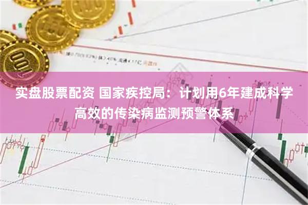 实盘股票配资 国家疾控局：计划用6年建成科学高效的传染病监测预警体系