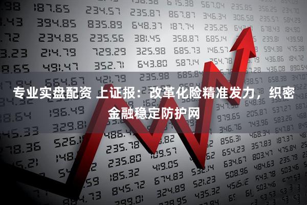 专业实盘配资 上证报：改革化险精准发力，织密金融稳定防护网