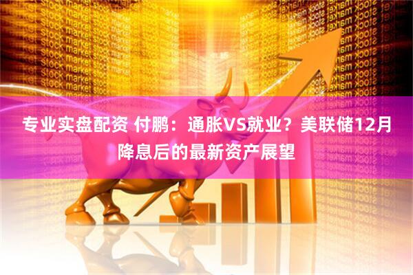 专业实盘配资 付鹏：通胀VS就业？美联储12月降息后的最新资产展望