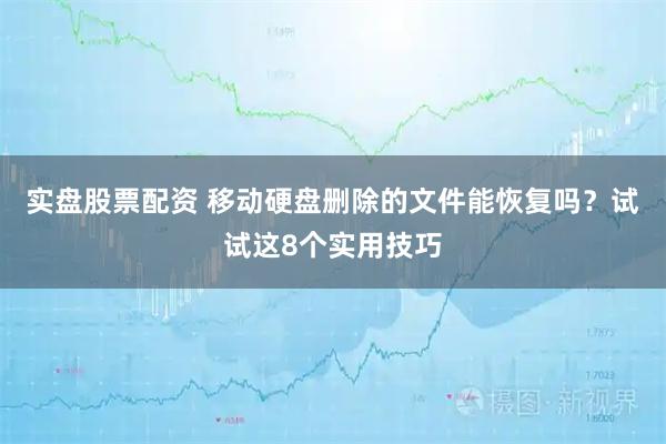 实盘股票配资 移动硬盘删除的文件能恢复吗？试试这8个实用技巧