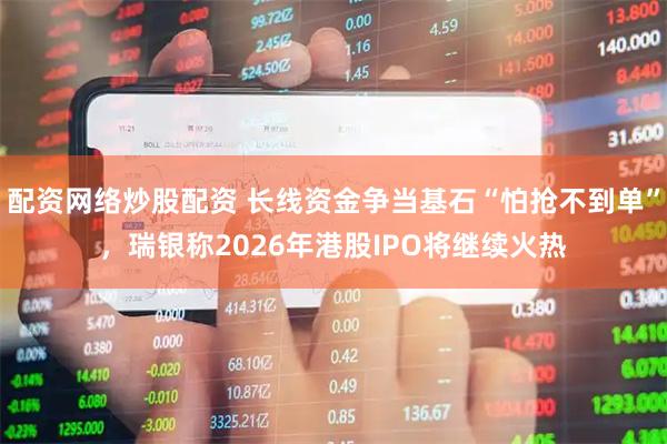 配资网络炒股配资 长线资金争当基石“怕抢不到单”，瑞银称2026年港股IPO将继续火热