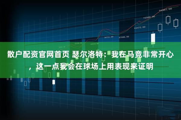 散户配资官网首页 瑟尔洛特：我在马竞非常开心，这一点我会在球场上用表现来证明