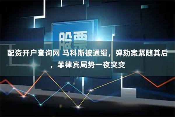 配资开户查询网 马科斯被通缉，弹劾案紧随其后，菲律宾局势一夜突变