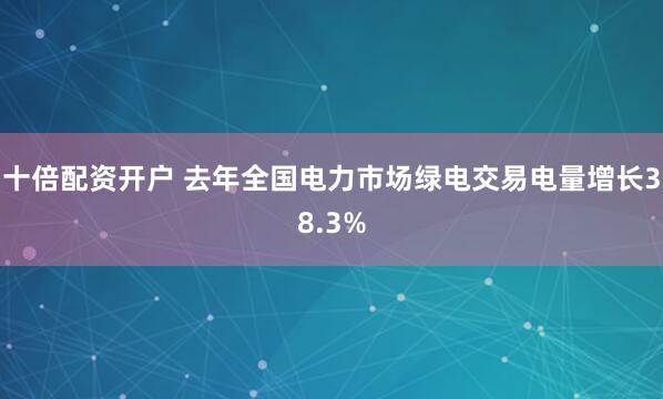 十倍配资开户 去年全国电力市场绿电交易电量增长38.3%