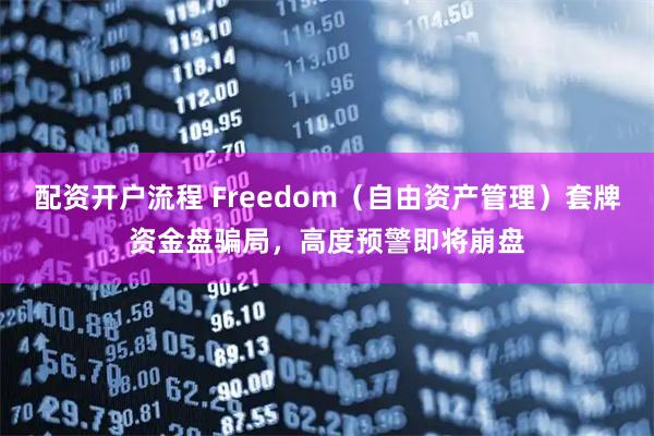 配资开户流程 Freedom（自由资产管理）套牌资金盘骗局，高度预警即将崩盘