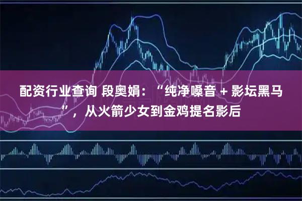 配资行业查询 段奥娟：“纯净嗓音 + 影坛黑马”，从火箭少女到金鸡提名影后