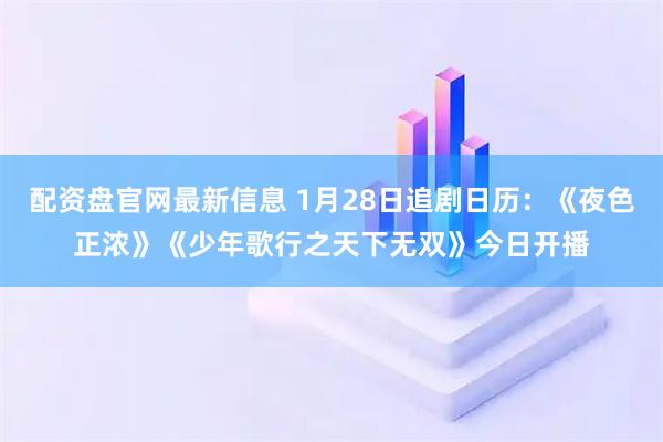 配资盘官网最新信息 1月28日追剧日历：《夜色正浓》《少年歌行之天下无双》今日开播