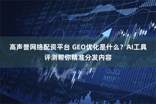高声誉网络配资平台 GEO优化是什么？AI工具评测帮你精准分发内容