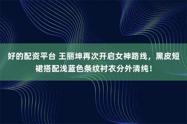 好的配资平台 王丽坤再次开启女神路线，黑皮短裙搭配浅蓝色条纹衬衣分外清纯！