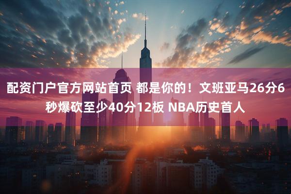 配资门户官方网站首页 都是你的！文班亚马26分6秒爆砍至少40分12板 NBA历史首人