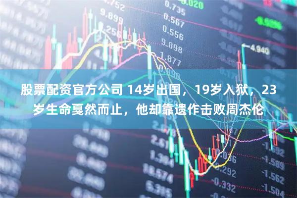 股票配资官方公司 14岁出国，19岁入狱，23岁生命戛然而止，他却靠遗作击败周杰伦