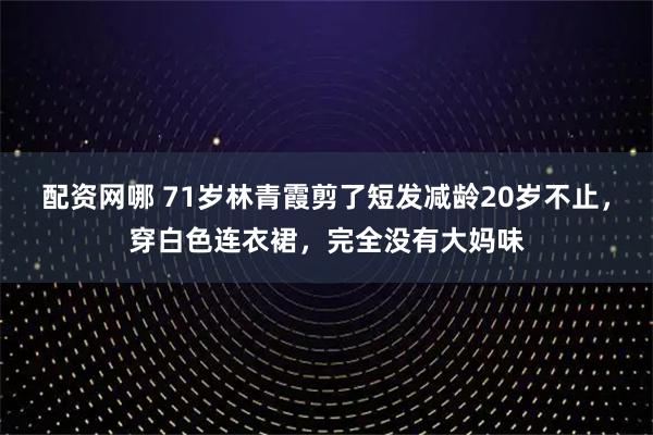 配资网哪 71岁林青霞剪了短发减龄20岁不止，穿白色连衣裙，完全没有大妈味