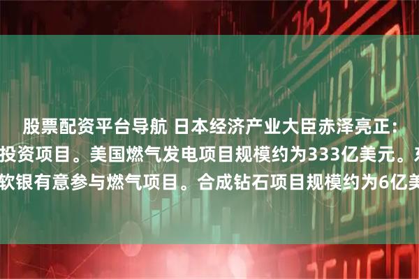 股票配资平台导航 日本经济产业大臣赤泽亮正：决定继续进行3个美国投资项目。美国燃气发电项目规模约为333亿美元。东芝、日立、软银有意参与燃气项目。合成钻石项目规模约为6亿美元。美国原油项目规模约为21亿美元。