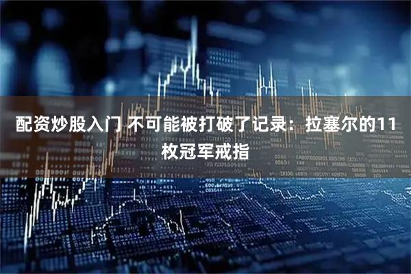 配资炒股入门 不可能被打破了记录：拉塞尔的11枚冠军戒指