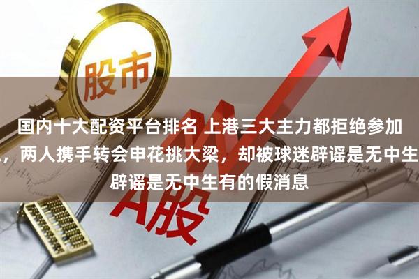 国内十大配资平台排名 上港三大主力都拒绝参加俱乐部合练，两人携手转会申花挑大梁，却被球迷辟谣是无中生有的假消息