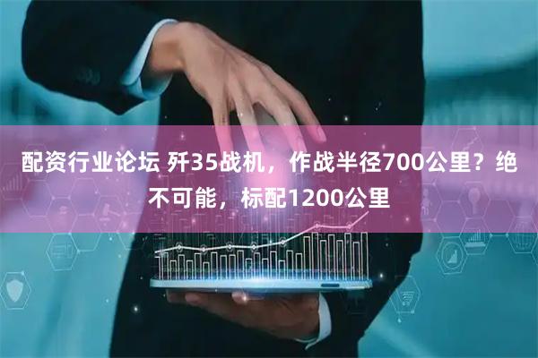 配资行业论坛 歼35战机，作战半径700公里？绝不可能，标配1200公里