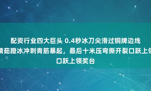 配资行业四大巨头 0.4秒冰刀尖滑过铜牌边线，杨婧茹蹬冰冲刺青筋暴起，最后十米压弯撕开裂口跃上领奖台