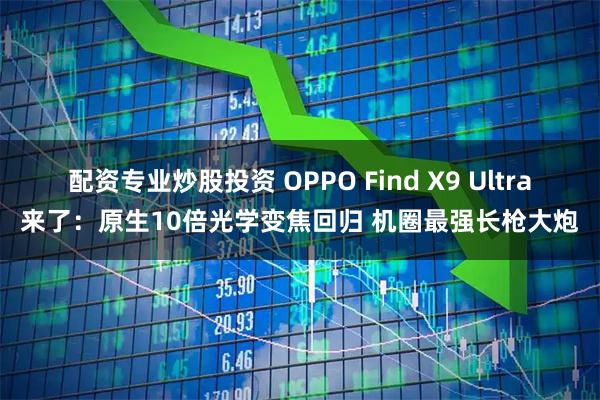 配资专业炒股投资 OPPO Find X9 Ultra来了：原生10倍光学变焦回归 机圈最强长枪大炮