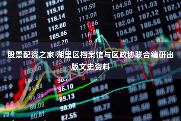 股票配资之家 湖里区档案馆与区政协联合编研出版文史资料