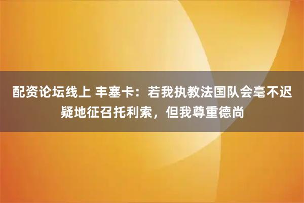 配资论坛线上 丰塞卡：若我执教法国队会毫不迟疑地征召托利索，但我尊重德尚