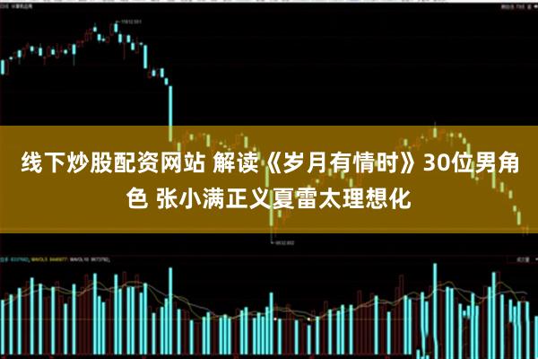 线下炒股配资网站 解读《岁月有情时》30位男角色 张小满正义夏雷太理想化