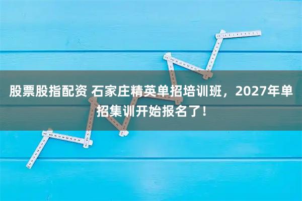 股票股指配资 石家庄精英单招培训班，2027年单招集训开始报名了！