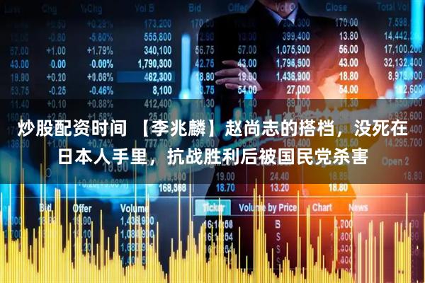 炒股配资时间 【李兆麟】赵尚志的搭档，没死在日本人手里，抗战胜利后被国民党杀害