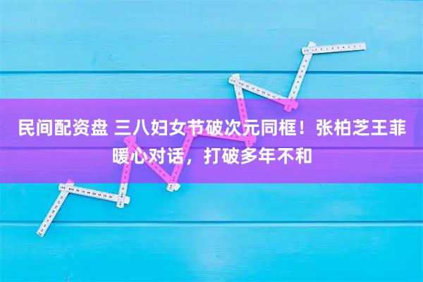 民间配资盘 三八妇女节破次元同框！张柏芝王菲暖心对话，打破多年不和