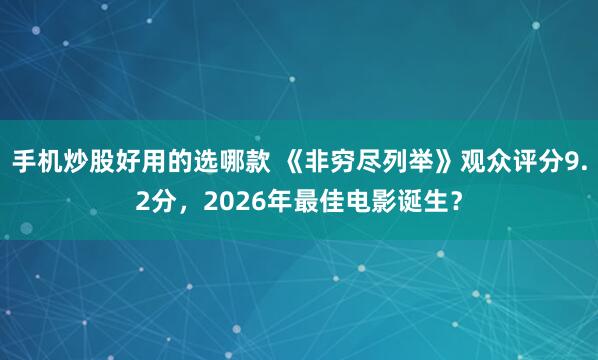 手机炒股好用的选哪款 《非穷尽列举》观众评分9.2分，2026年最佳电影诞生？