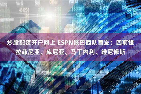 炒股配资开户网上 ESPN报巴西队首发：四前锋拉菲尼亚、库尼亚、马丁内利、维尼修斯